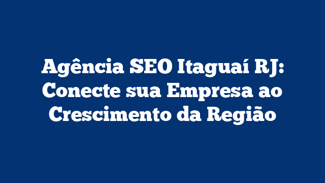 Agência SEO Itaguaí RJ: Conecte sua Empresa ao Crescimento da Região