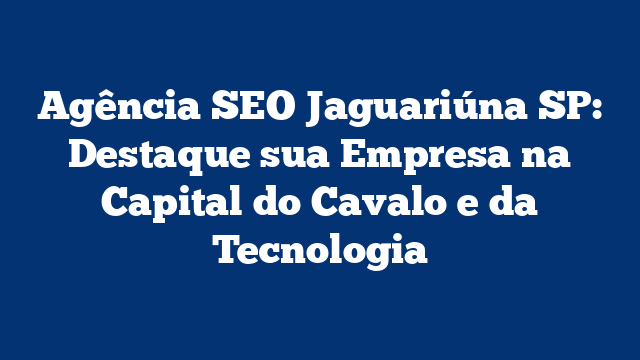 Agência SEO Jaguariúna SP: Destaque sua Empresa na Capital do Cavalo e da Tecnologia
