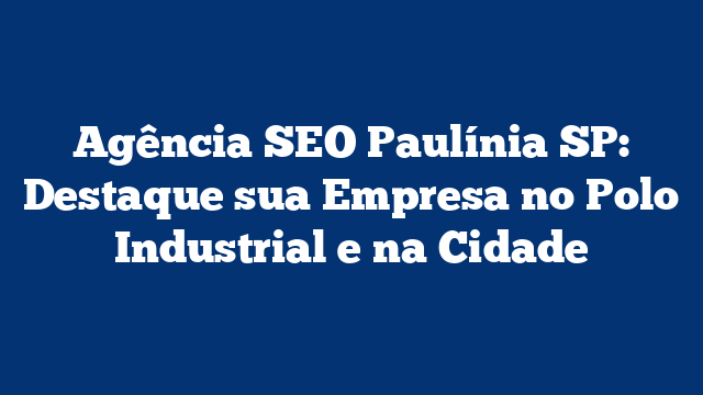 Agência SEO Paulínia SP: Destaque sua Empresa no Polo Industrial e na Cidade