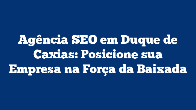 Agência SEO em Duque de Caxias: Posicione sua Empresa na Força da Baixada