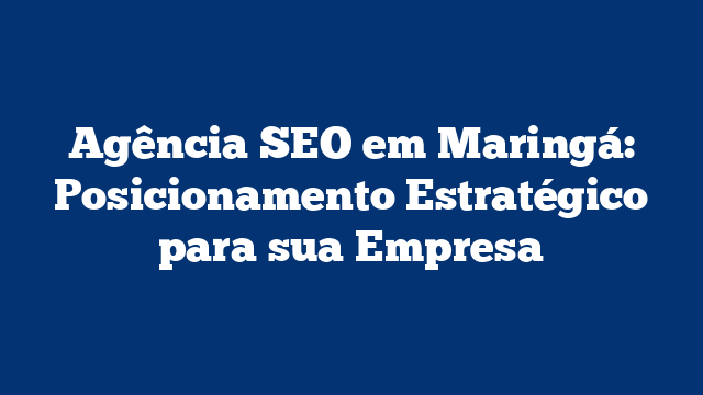 Agência SEO em Maringá: Posicionamento Estratégico para sua Empresa