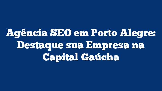 Agência SEO em Porto Alegre: Destaque sua Empresa na Capital Gaúcha