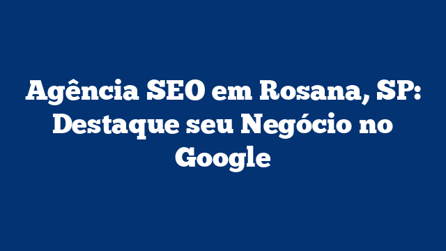 Agência SEO em Rosana, SP: Destaque seu Negócio no Google