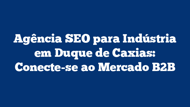Agência SEO para Indústria em Duque de Caxias: Conecte-se ao Mercado B2B