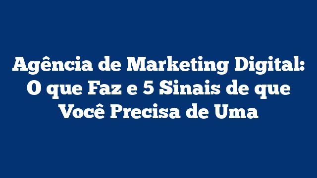Agência de Marketing Digital: O que Faz e 5 Sinais de que Você Precisa de Uma