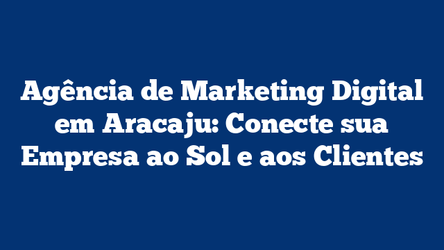 Agência de Marketing Digital em Aracaju: Conecte sua Empresa ao Sol e aos Clientes