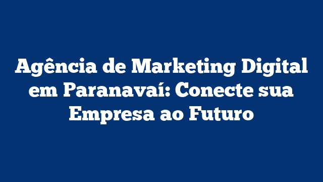 Agência de Marketing Digital em Paranavaí: Conecte sua Empresa ao Futuro
