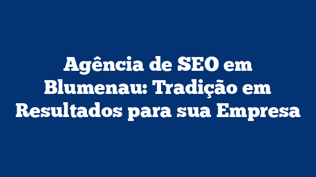 Agência de SEO em Blumenau: Tradição em Resultados para sua Empresa