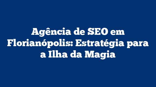 Agência de SEO em Florianópolis: Estratégia para a Ilha da Magia