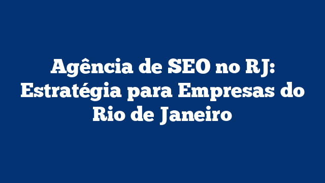 Agência de SEO no RJ: Estratégia para Empresas do Rio de Janeiro