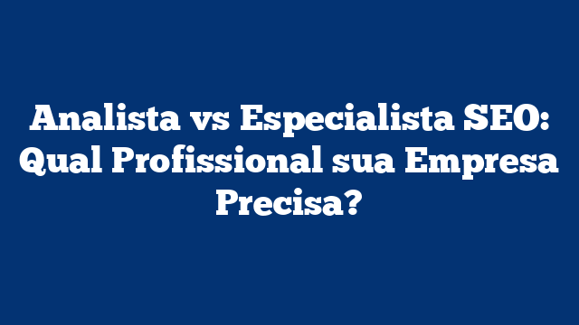 Analista vs Especialista SEO: Qual Profissional sua Empresa Precisa?