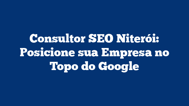 Consultor SEO Niterói: Posicione sua Empresa no Topo do Google