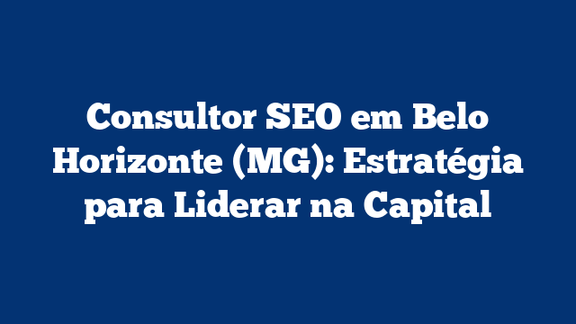 Consultor SEO em Belo Horizonte (MG): Estratégia para Liderar na Capital