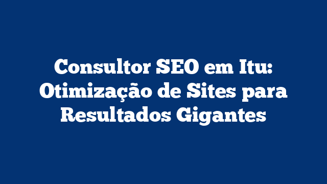Consultor SEO em Itu: Otimização de Sites para Resultados Gigantes