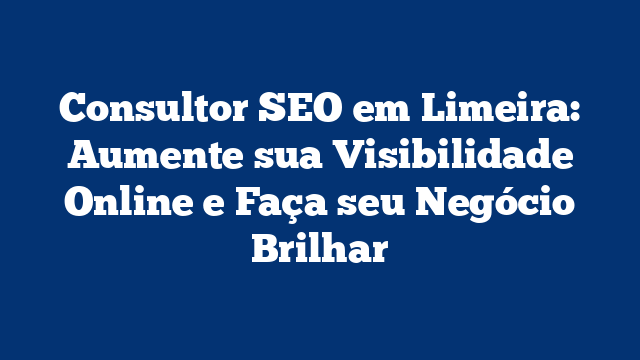 Consultor SEO em Limeira: Aumente sua Visibilidade Online e Faça seu Negócio Brilhar