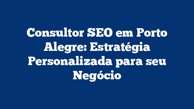 Consultor SEO em Porto Alegre: Estratégia Personalizada para seu Negócio
