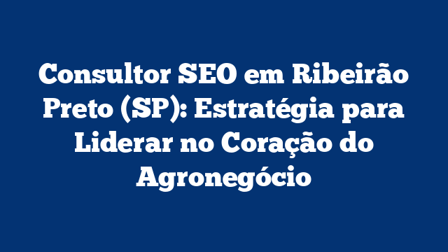 Consultor SEO em Ribeirão Preto (SP): Estratégia para Liderar no Coração do Agronegócio