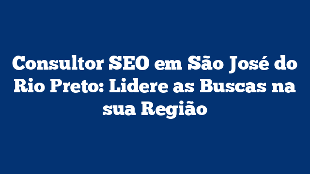 Consultor SEO em São José do Rio Preto: Lidere as Buscas na sua Região