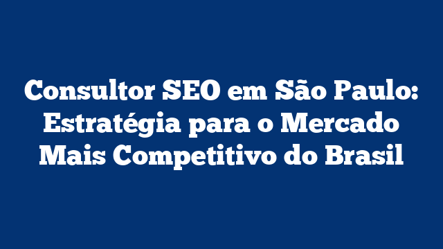 Consultor SEO em São Paulo: Estratégia para o Mercado Mais Competitivo do Brasil