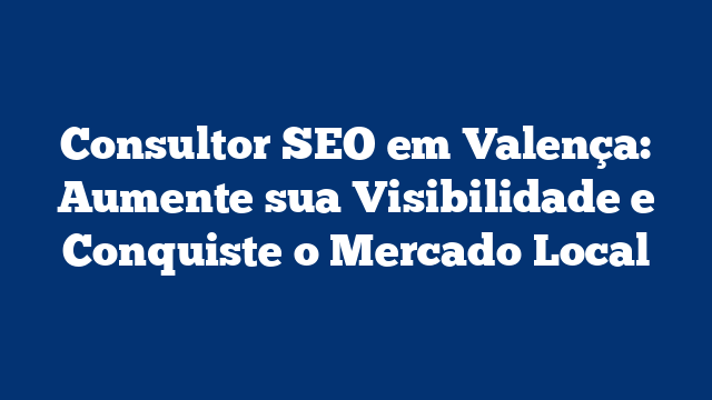Consultor SEO em Valença: Aumente sua Visibilidade e Conquiste o Mercado Local