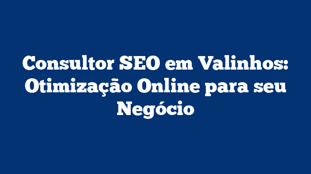 Consultor SEO em Valinhos: Otimização Online para seu Negócio