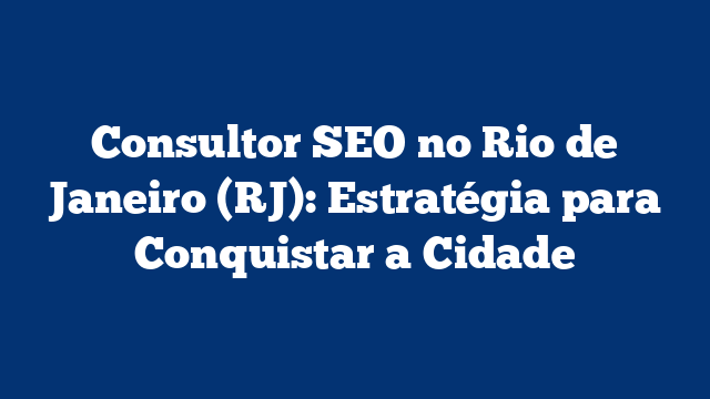 Consultor SEO no Rio de Janeiro (RJ): Estratégia para Conquistar a Cidade