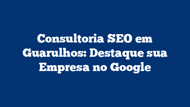 Consultoria SEO em Guarulhos: Destaque sua Empresa no Google