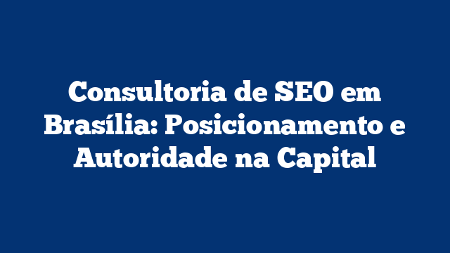 Consultoria de SEO em Brasília: Posicionamento e Autoridade na Capital