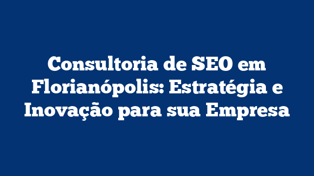 Consultoria de SEO em Florianópolis: Estratégia e Inovação para sua Empresa