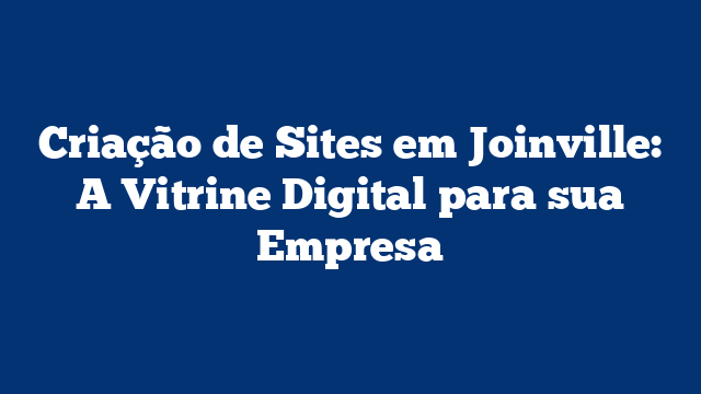 Criação de Sites em Joinville: A Vitrine Digital para sua Empresa