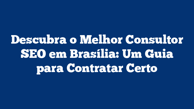 Descubra o Melhor Consultor SEO em Brasília: Um Guia para Contratar Certo