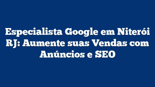 Especialista Google em Niterói RJ: Aumente suas Vendas com Anúncios e SEO