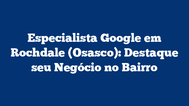 Especialista Google em Rochdale (Osasco): Destaque seu Negócio no Bairro