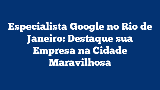 Especialista Google no Rio de Janeiro: Destaque sua Empresa na Cidade Maravilhosa