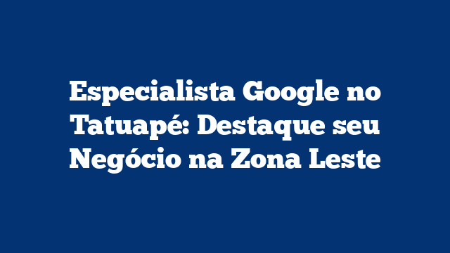 Especialista Google no Tatuapé: Destaque seu Negócio na Zona Leste