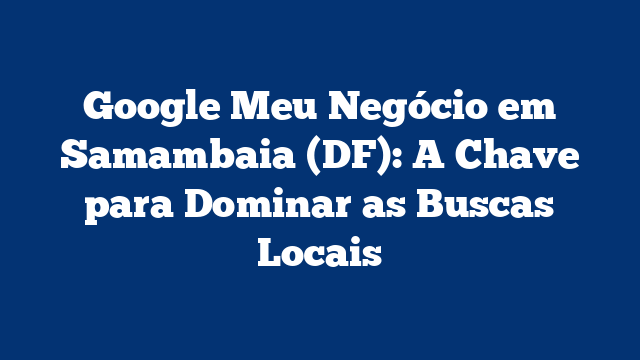 Google Meu Negócio em Samambaia (DF): A Chave para Dominar as Buscas Locais