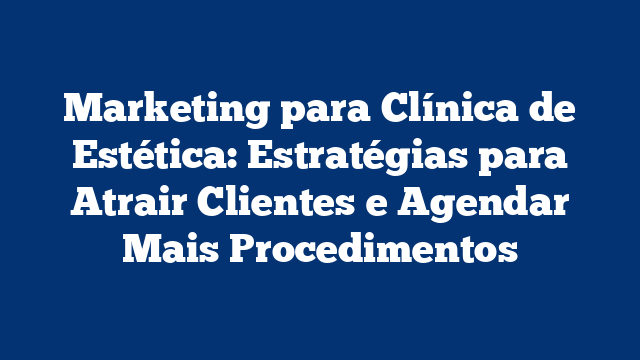 Marketing para Clínica de Estética: Estratégias para Atrair Clientes e Agendar Mais Procedimentos