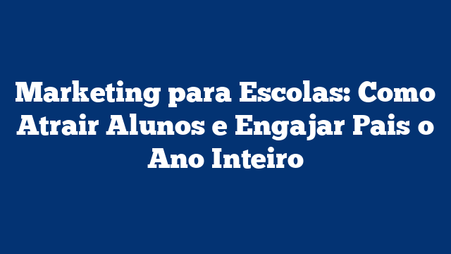 Marketing para Escolas: Como Atrair Alunos e Engajar Pais o Ano Inteiro