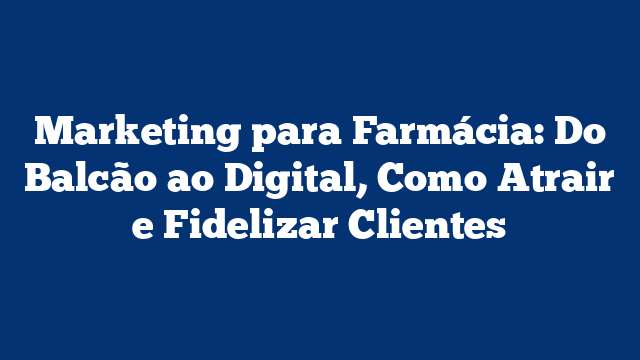 Marketing para Farmácia: Do Balcão ao Digital, Como Atrair e Fidelizar Clientes