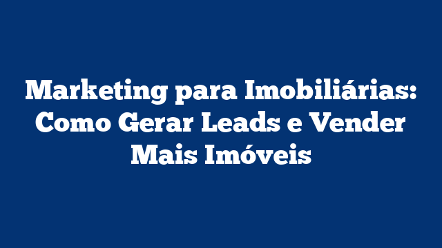 Marketing para Imobiliárias: Como Gerar Leads e Vender Mais Imóveis