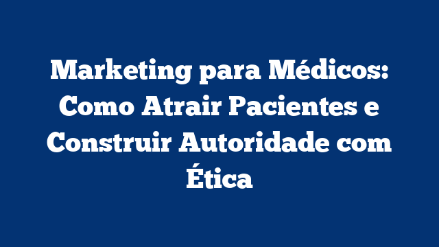 Marketing para Médicos: Como Atrair Pacientes e Construir Autoridade com Ética