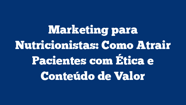 Marketing para Nutricionistas: Como Atrair Pacientes com Ética e Conteúdo de Valor