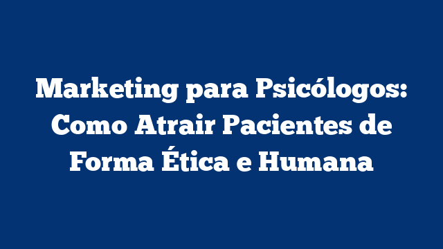 Marketing para Psicólogos: Como Atrair Pacientes de Forma Ética e Humana