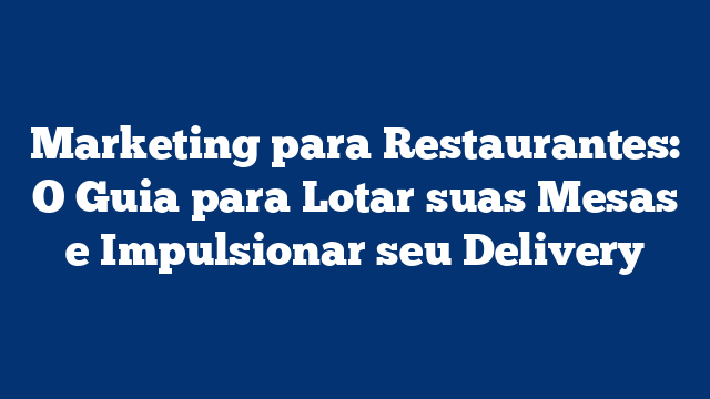 Marketing para Restaurantes: O Guia para Lotar suas Mesas e Impulsionar seu Delivery