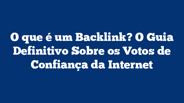 O que é um Backlink? O Guia Definitivo Sobre os Votos de Confiança da Internet