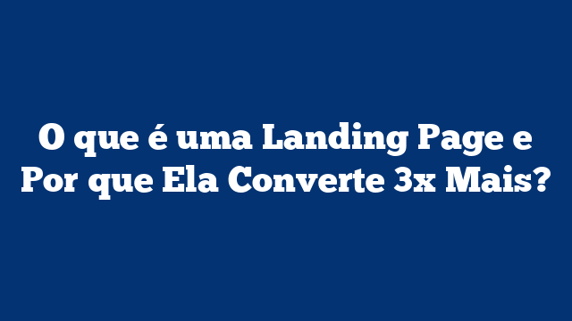O que é uma Landing Page e Por que Ela Converte 3x Mais?