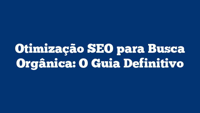 Otimização SEO para Busca Orgânica: O Guia Definitivo