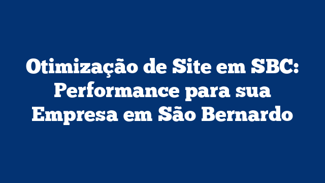 Otimização de Site em SBC: Performance para sua Empresa em São Bernardo