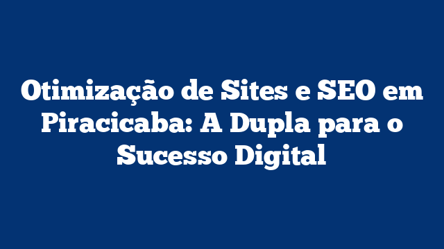 Otimização de Sites e SEO em Piracicaba: A Dupla para o Sucesso Digital