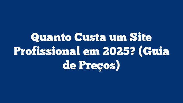 Quanto Custa um Site Profissional em 2025? (Guia de Preços)